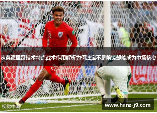 从莫德里奇技术特点战术作用解析为何注定不是前锋却能成为中场核心