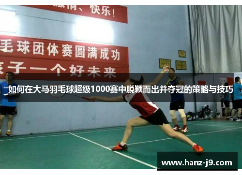 如何在大马羽毛球超级1000赛中脱颖而出并夺冠的策略与技巧