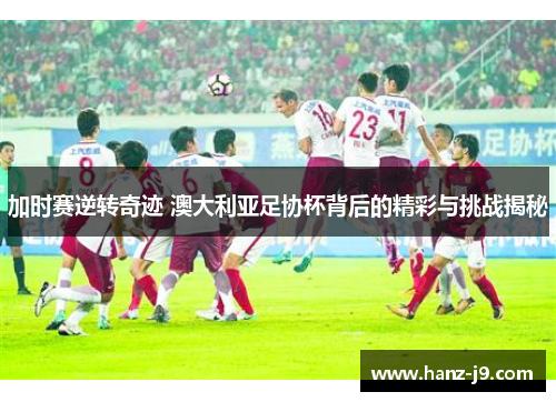 加时赛逆转奇迹 澳大利亚足协杯背后的精彩与挑战揭秘