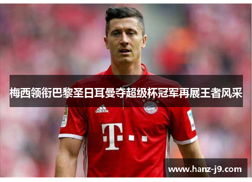 梅西领衔巴黎圣日耳曼夺超级杯冠军再展王者风采