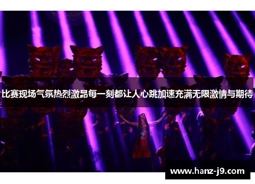 比赛现场气氛热烈激昂每一刻都让人心跳加速充满无限激情与期待