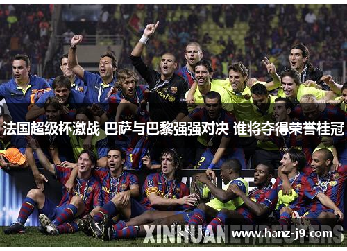 法国超级杯激战 巴萨与巴黎强强对决 谁将夺得荣誉桂冠