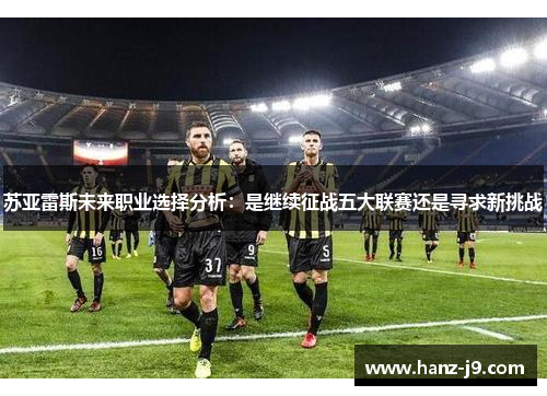 苏亚雷斯未来职业选择分析：是继续征战五大联赛还是寻求新挑战