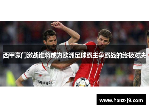 西甲豪门激战谁将成为欧洲足球霸主争霸战的终极对决