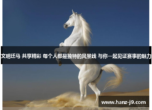 文明迁马 共享精彩 每个人都是独特的风景线 与你一起见证赛事的魅力
