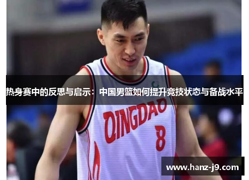 热身赛中的反思与启示：中国男篮如何提升竞技状态与备战水平
