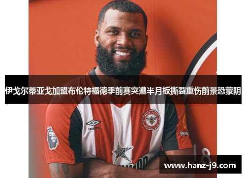 伊戈尔蒂亚戈加盟布伦特福德季前赛突遭半月板撕裂重伤前景恐蒙阴