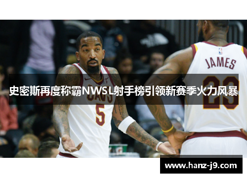 史密斯再度称霸NWSL射手榜引领新赛季火力风暴