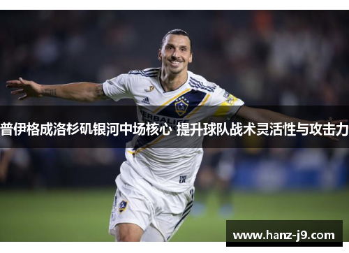 普伊格成洛杉矶银河中场核心 提升球队战术灵活性与攻击力