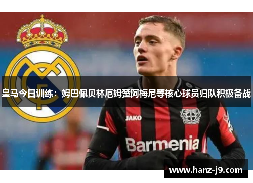 皇马今日训练：姆巴佩贝林厄姆楚阿梅尼等核心球员归队积极备战